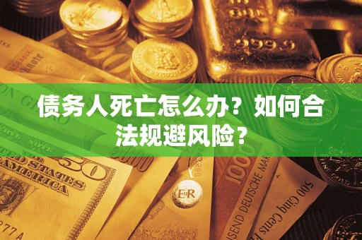 济南债务人死亡怎么办？如何合法规避风险？