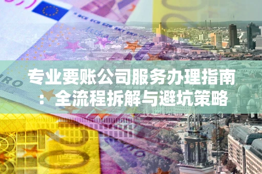 济南专业要账公司服务办理指南：全流程拆解与避坑策略