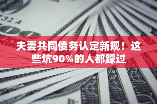 济南夫妻共同债务认定新规！这些坑90%的人都踩过