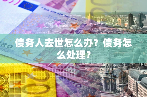 济南债务人去世怎么办？债务怎么处理？