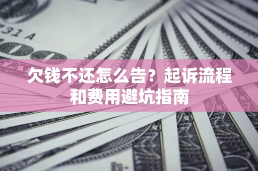 济南欠钱不还怎么告?起诉流程和费用避坑指南 济南欠钱不还怎么告?起诉流程和费用避坑指南