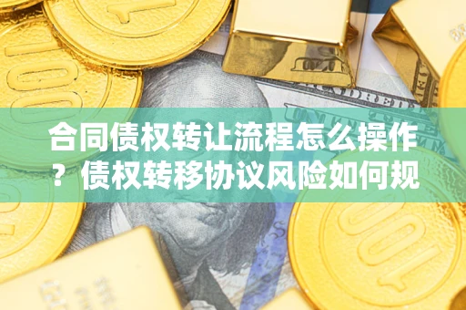 济南合同债权转让流程怎么操作？债权转移协议风险如何规避？