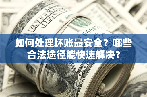 济南如何处理坏账最安全？哪些合法途径能快速解决？