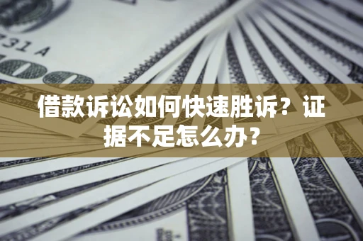 济南借款诉讼如何快速胜诉？证据不足怎么办？