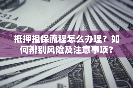 济南抵押担保流程怎么办理？如何辨别风险及注意事项？