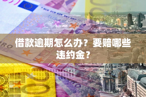 济南借款逾期怎么办？要赔哪些违约金？