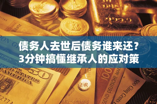 济南债务人去世后债务谁来还？3分钟搞懂继承人的应对策略