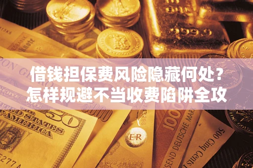 济南借钱担保费风险隐藏何处？怎样规避不当收费陷阱全攻略！