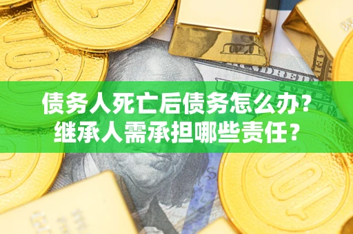 济南债务人死亡后债务怎么办？继承人需承担哪些责任？