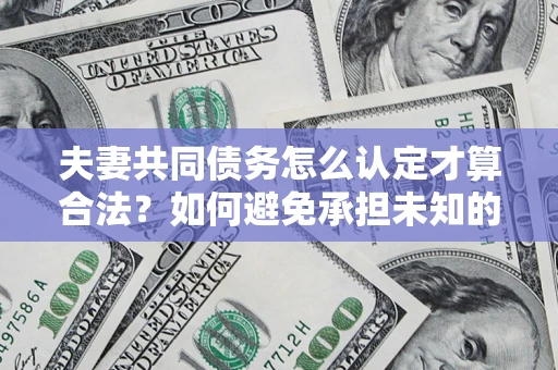 济南夫妻共同债务怎么认定才算合法？如何避免承担未知的债务风险？
