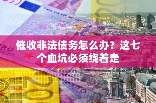 济南催收非法债务怎么办？这七个血坑必须绕着走