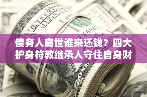 济南债务人离世谁来还钱？四大护身符教继承人守住自身财产