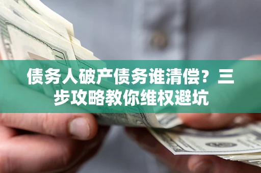 济南债务人破产债务谁清偿？三步攻略教你维权避坑
