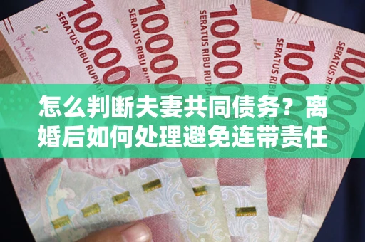 济南怎么判断夫妻共同债务？离婚后如何处理避免连带责任？