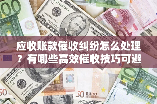 济南应收账款催收纠纷怎么处理？有哪些高效催收技巧可避免坏账？