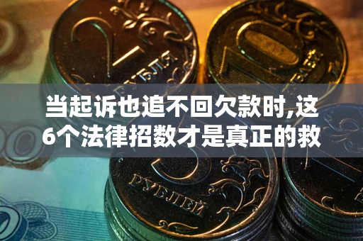 济南当起诉也追不回欠款时,这6个法律招数才是真正的救命稻草